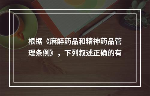 根据《麻醉药品和精神药品管理条例》，下列叙述正确的有