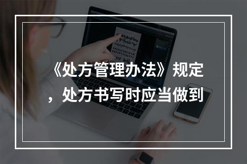 《处方管理办法》规定，处方书写时应当做到