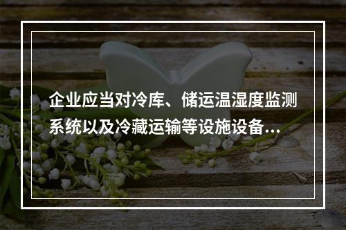 企业应当对冷库、储运温湿度监测系统以及冷藏运输等设施设备进行