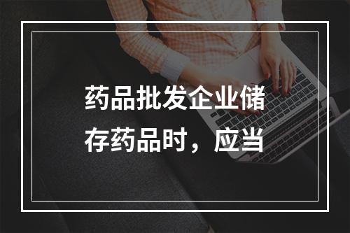 药品批发企业储存药品时，应当