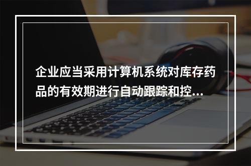 企业应当采用计算机系统对库存药品的有效期进行自动跟踪和控制，