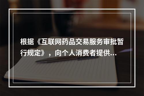 根据《互联网药品交易服务审批暂行规定》，向个人消费者提供互联