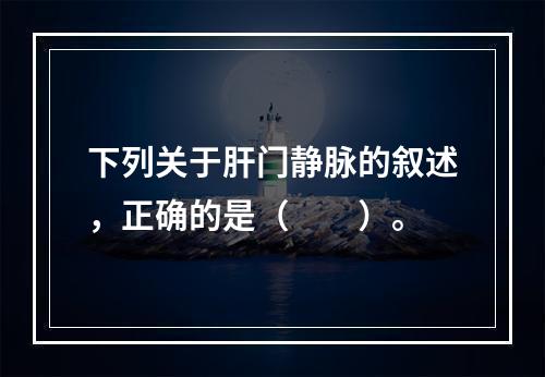 下列关于肝门静脉的叙述，正确的是（　　）。