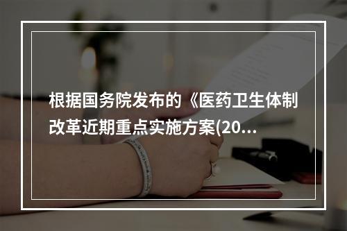 根据国务院发布的《医药卫生体制改革近期重点实施方案(2009