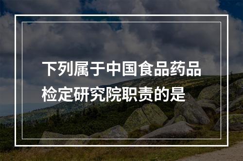 下列属于中国食品药品检定研究院职责的是