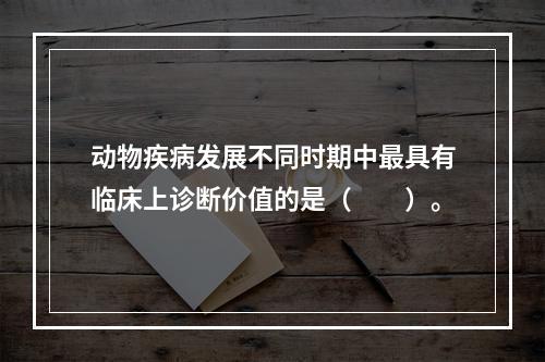 动物疾病发展不同时期中最具有临床上诊断价值的是（　　）。