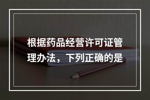 根据药品经营许可证管理办法，下列正确的是