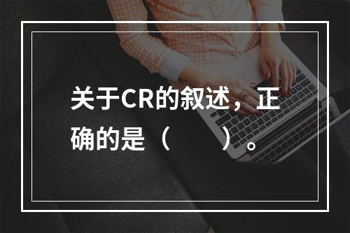 关于CR的叙述，正确的是（　　）。