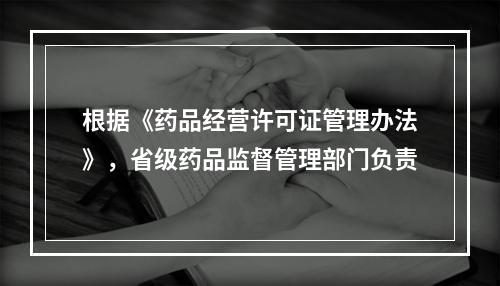 根据《药品经营许可证管理办法》，省级药品监督管理部门负责