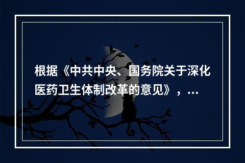 根据《中共中央、国务院关于深化医药卫生体制改革的意见》，建立