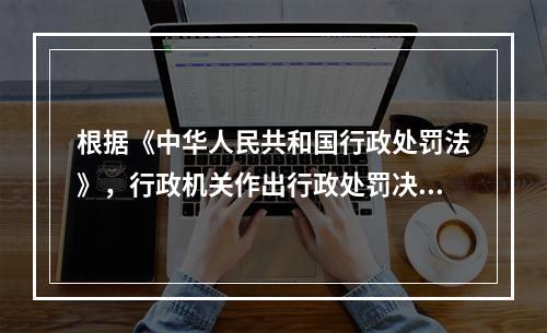 根据《中华人民共和国行政处罚法》，行政机关作出行政处罚决定之