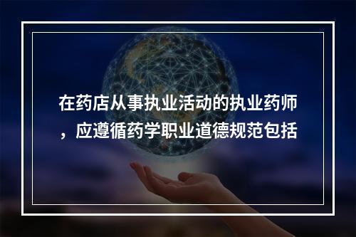 在药店从事执业活动的执业药师，应遵循药学职业道德规范包括