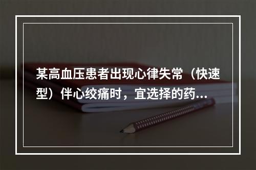 某高血压患者出现心律失常（快速型）伴心绞痛时，宜选择的药物是