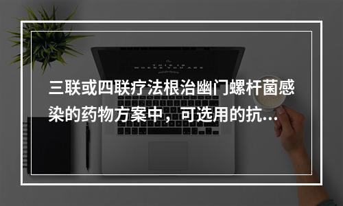 三联或四联疗法根治幽门螺杆菌感染的药物方案中，可选用的抗生素