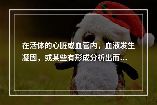 在活体的心脏或血管内，血液发生凝固，或某些有形成分析出而形