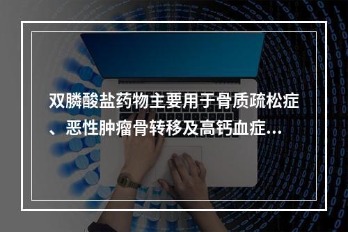 双膦酸盐药物主要用于骨质疏松症、恶性肿瘤骨转移及高钙血症等的