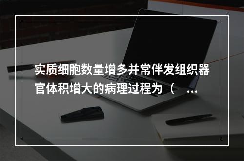 实质细胞数量增多并常伴发组织器官体积增大的病理过程为（　　