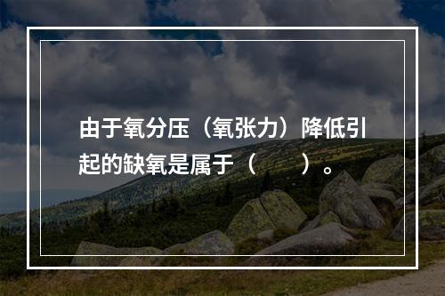 由于氧分压（氧张力）降低引起的缺氧是属于（　　）。