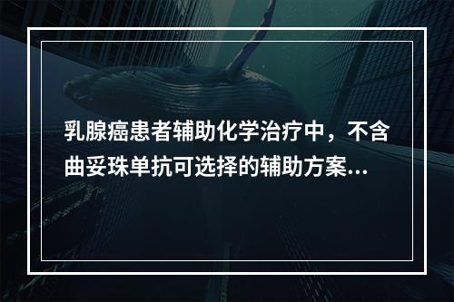 乳腺癌患者辅助化学治疗中，不含曲妥珠单抗可选择的辅助方案有　