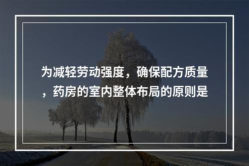 为减轻劳动强度，确保配方质量，药房的室内整体布局的原则是