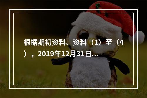 根据期初资料、资料（1）至（4），2019年12月31日甲企