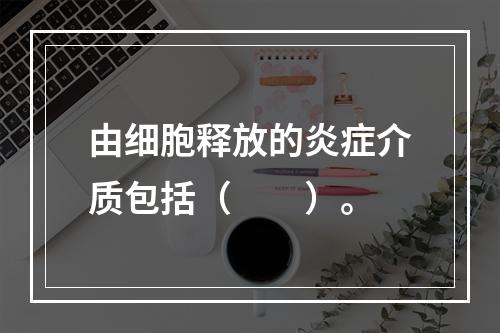 由细胞释放的炎症介质包括（　　）。