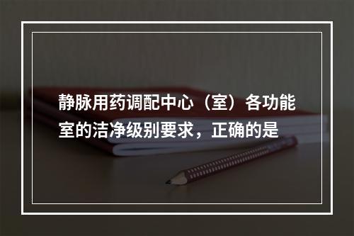 静脉用药调配中心（室）各功能室的洁净级别要求，正确的是　