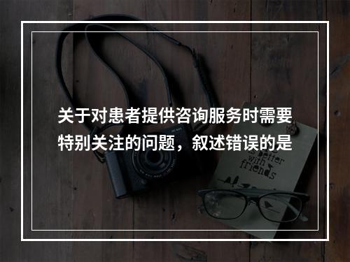 关于对患者提供咨询服务时需要特别关注的问题，叙述错误的是