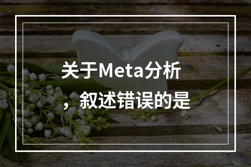 关于Meta分析，叙述错误的是