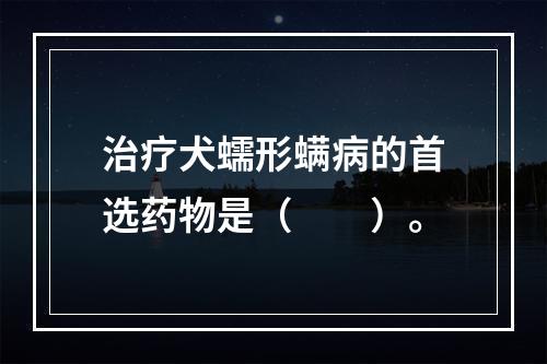 治疗犬蠕形螨病的首选药物是（　　）。