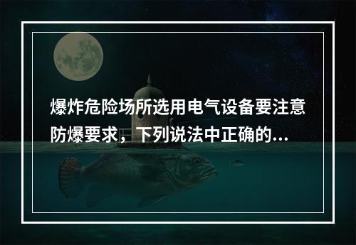 爆炸危险场所选用电气设备要注意防爆要求，下列说法中正确的是（