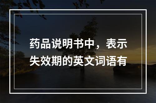 药品说明书中，表示失效期的英文词语有