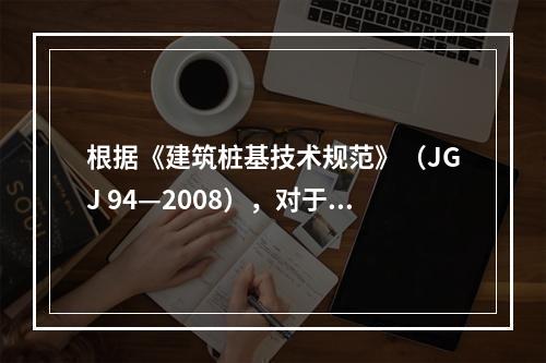 根据《建筑桩基技术规范》（JGJ 94—2008），对于饱