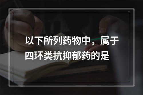 以下所列药物中，属于四环类抗抑郁药的是