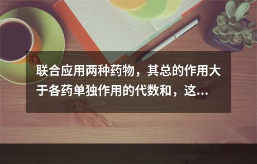 联合应用两种药物，其总的作用大于各药单独作用的代数和，这种