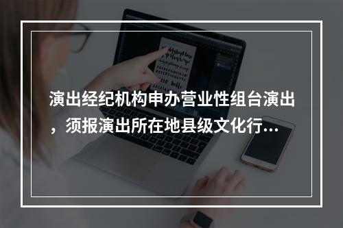 演出经纪机构申办营业性组台演出，须报演出所在地县级文化行政部