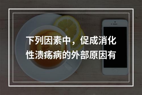 下列因素中，促成消化性溃疡病的外部原因有