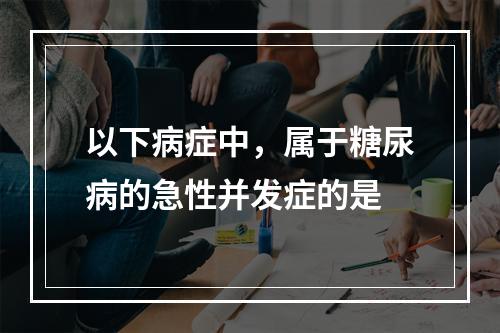 以下病症中，属于糖尿病的急性并发症的是