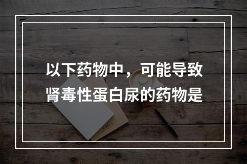 以下药物中，可能导致肾毒性蛋白尿的药物是