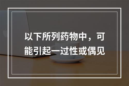 以下所列药物中，可能引起一过性或偶见