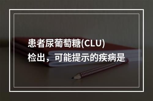 患者尿葡萄糖(CLU)检出，可能提示的疾病是