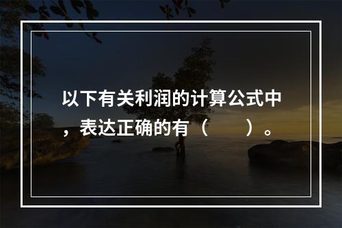 以下有关利润的计算公式中，表达正确的有（　　）。