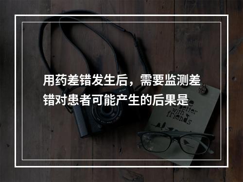 用药差错发生后，需要监测差错对患者可能产生的后果是