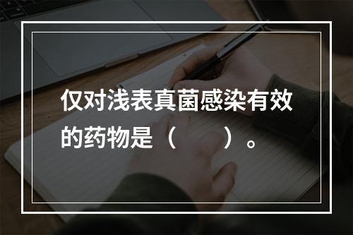 仅对浅表真菌感染有效的药物是（　　）。