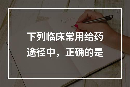 下列临床常用给药途径中，正确的是