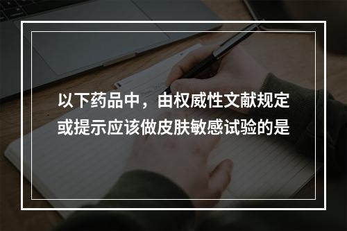 以下药品中，由权威性文献规定或提示应该做皮肤敏感试验的是