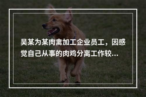 吴某为某肉禽加工企业员工，因感觉自己从事的肉鸡分离工作较为无