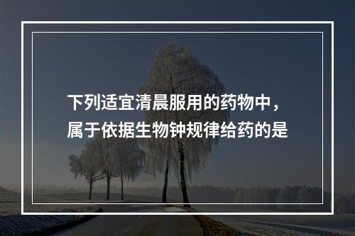 下列适宜清晨服用的药物中，属于依据生物钟规律给药的是