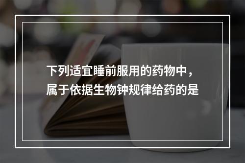 下列适宜睡前服用的药物中，属于依据生物钟规律给药的是