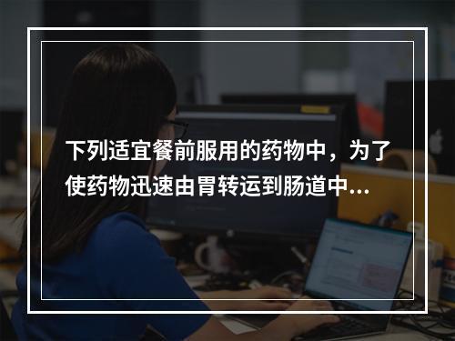 下列适宜餐前服用的药物中，为了使药物迅速由胃转运到肠道中的是